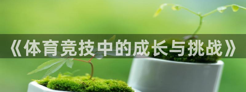 MK体育官网下载招商电话:《体育竞技中的成长与挑战》